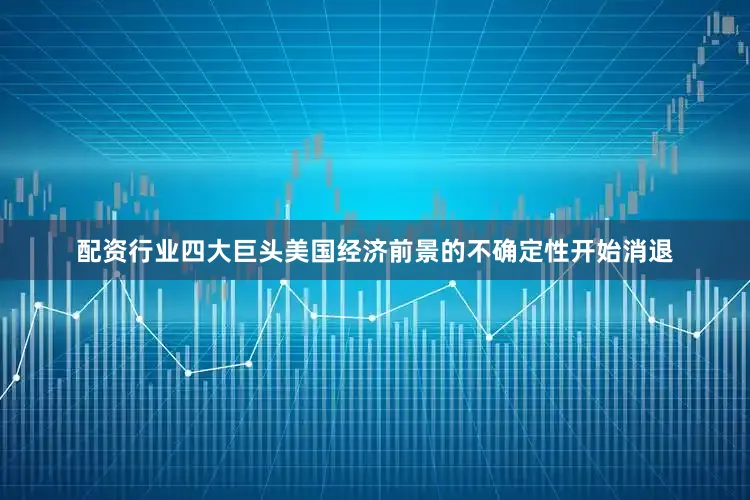 配资行业四大巨头美国经济前景的不确定性开始消退