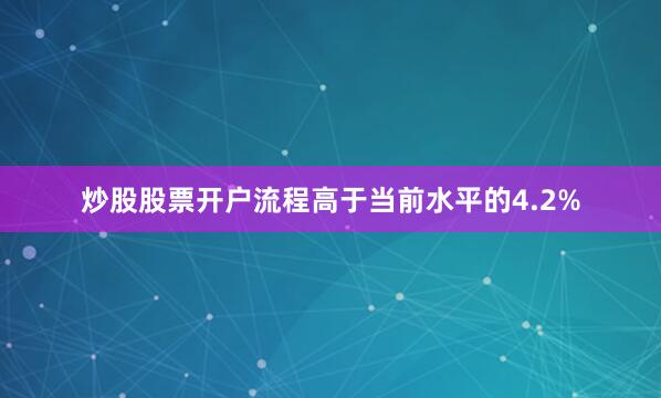 炒股股票开户流程高于当前水平的4.2%