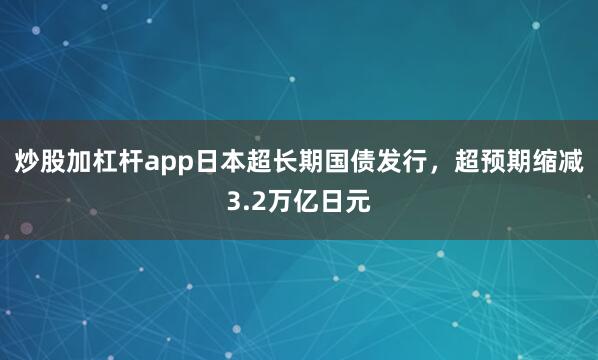 炒股加杠杆app日本超长期国债发行，超预期缩减3.2万亿日元