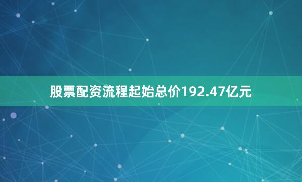 股票配资流程起始总价192.47亿元