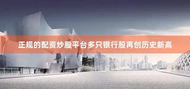正规的配资炒股平台多只银行股再创历史新高