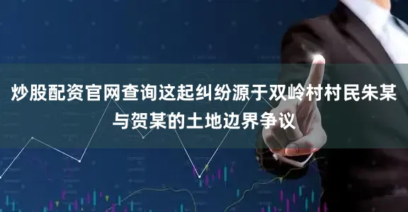 炒股配资官网查询这起纠纷源于双岭村村民朱某与贺某的土地边界争议