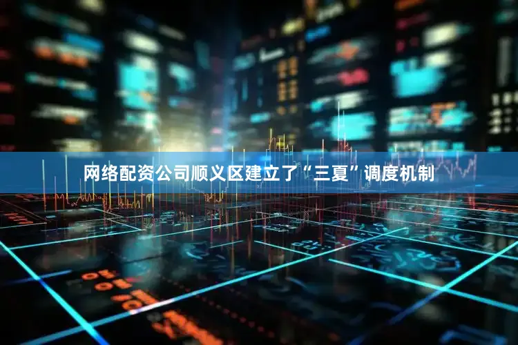 网络配资公司顺义区建立了“三夏”调度机制