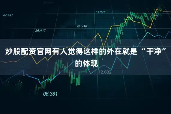 炒股配资官网有人觉得这样的外在就是 “干净” 的体现
