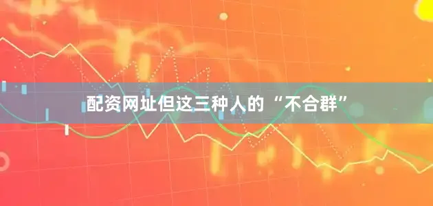 配资网址但这三种人的 “不合群”