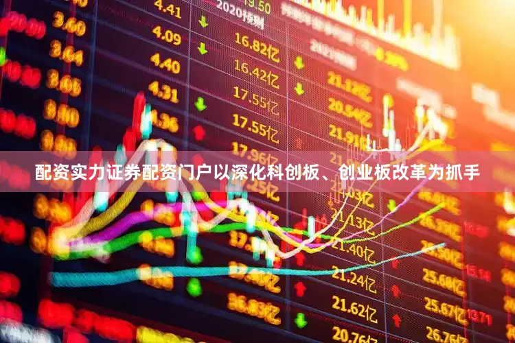 配资实力证券配资门户以深化科创板、创业板改革为抓手