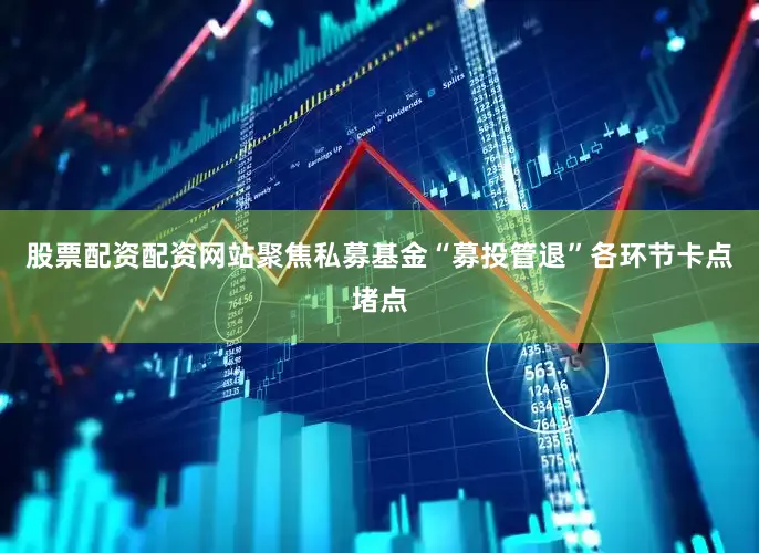 股票配资配资网站聚焦私募基金“募投管退”各环节卡点堵点