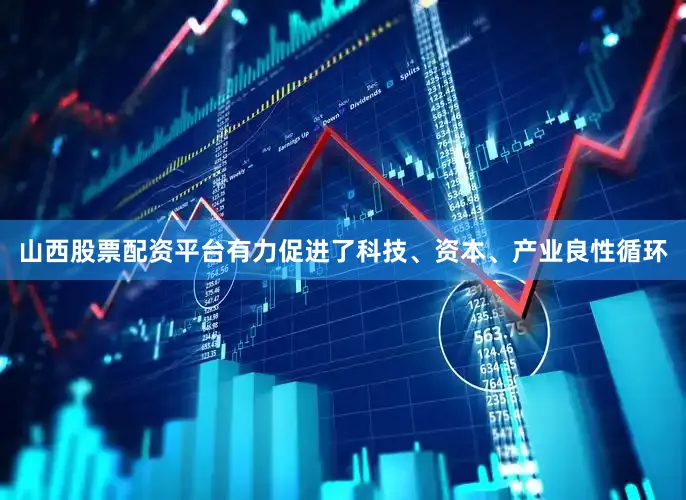山西股票配资平台有力促进了科技、资本、产业良性循环