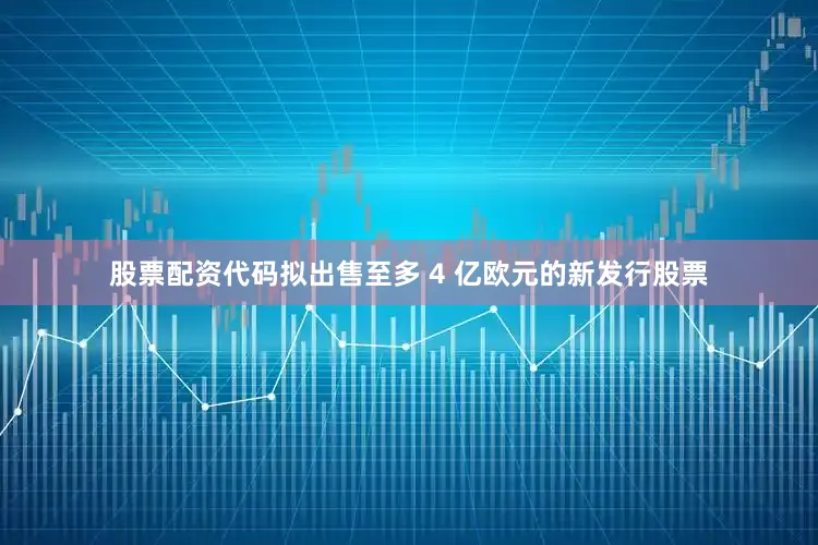 股票配资代码拟出售至多 4 亿欧元的新发行股票
