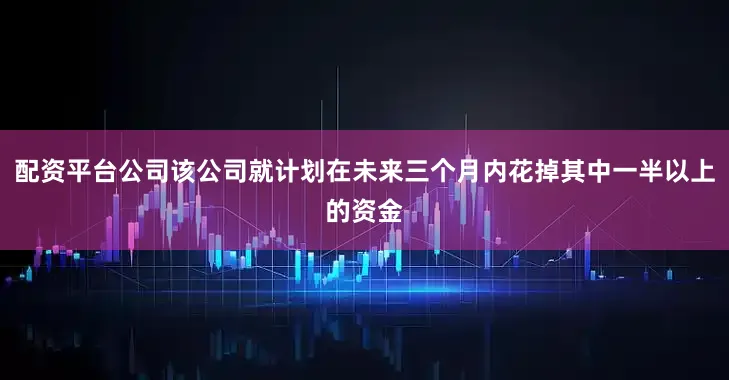 配资平台公司该公司就计划在未来三个月内花掉其中一半以上的资金