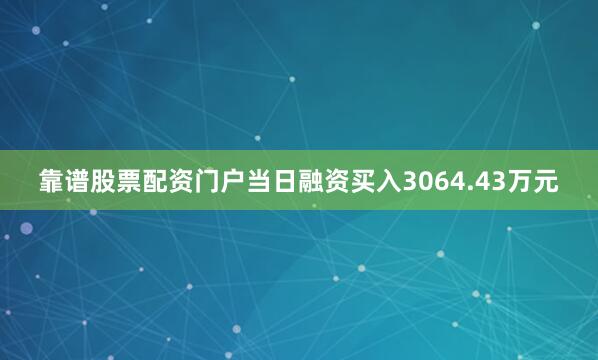 靠谱股票配资门户当日融资买入3064.43万元