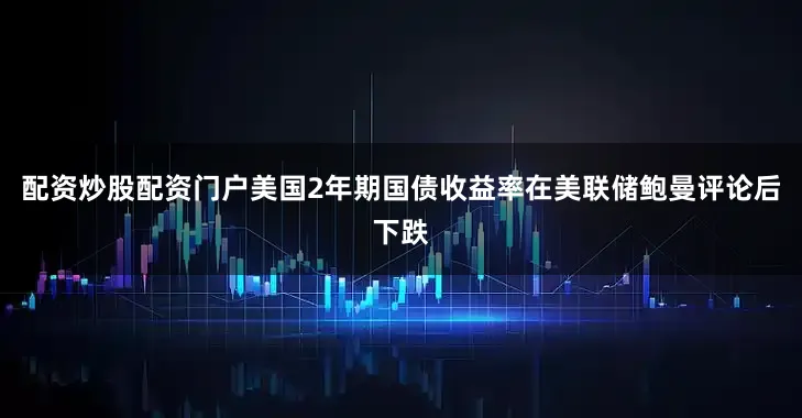 配资炒股配资门户美国2年期国债收益率在美联储鲍曼评论后下跌