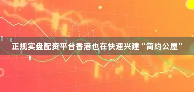 正规实盘配资平台香港也在快速兴建“简约公屋”
