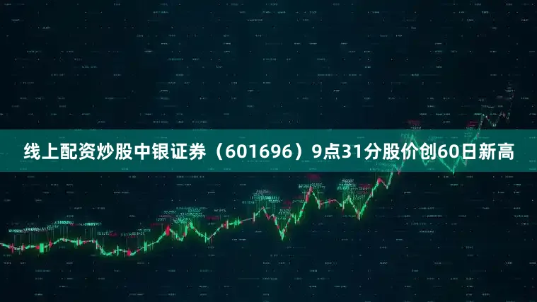 线上配资炒股中银证券（601696）9点31分股价创60日新高
