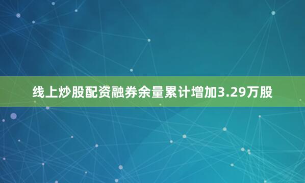 线上炒股配资融券余量累计增加3.29万股