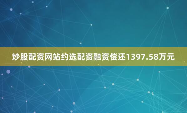 炒股配资网站约选配资融资偿还1397.58万元
