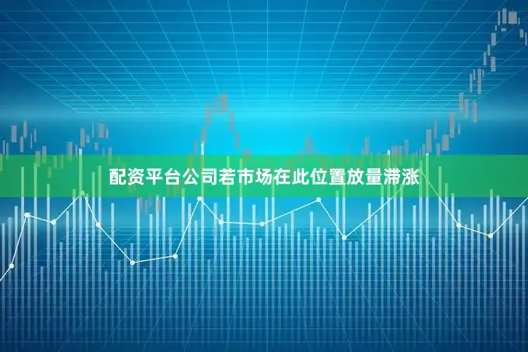 配资平台公司若市场在此位置放量滞涨