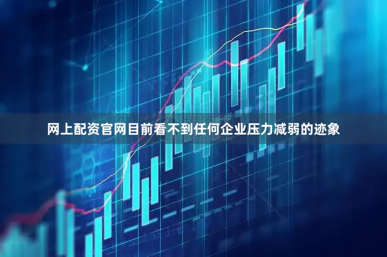 网上配资官网目前看不到任何企业压力减弱的迹象