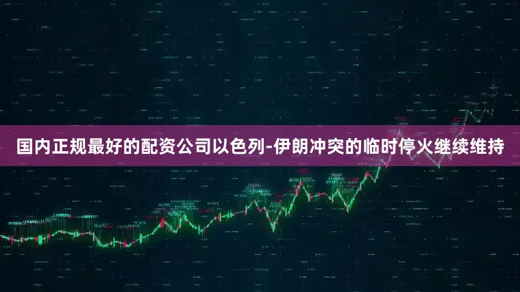 国内正规最好的配资公司以色列-伊朗冲突的临时停火继续维持