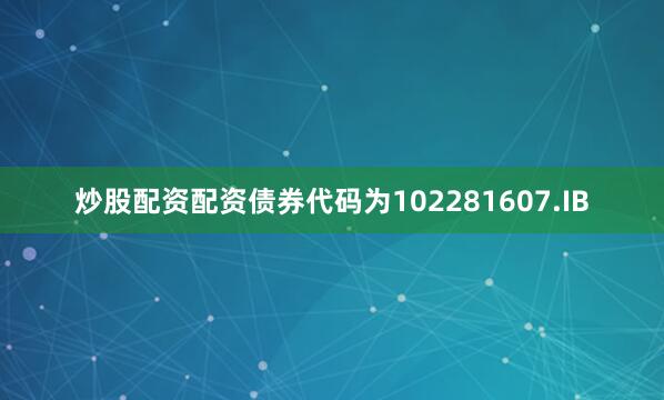 炒股配资配资债券代码为102281607.IB