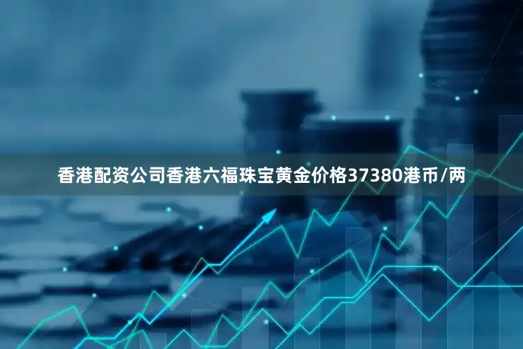 香港配资公司香港六福珠宝黄金价格37380港币/两
