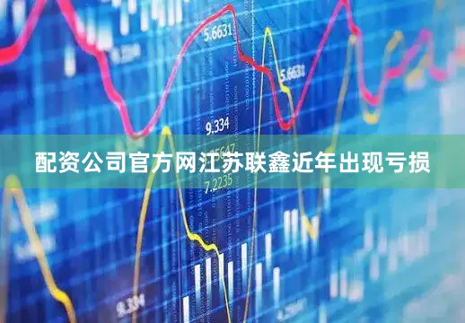 配资公司官方网江苏联鑫近年出现亏损