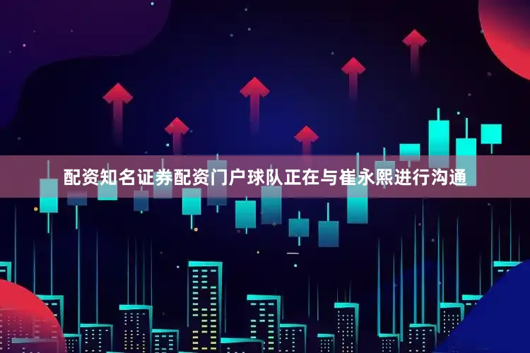 配资知名证券配资门户球队正在与崔永熙进行沟通