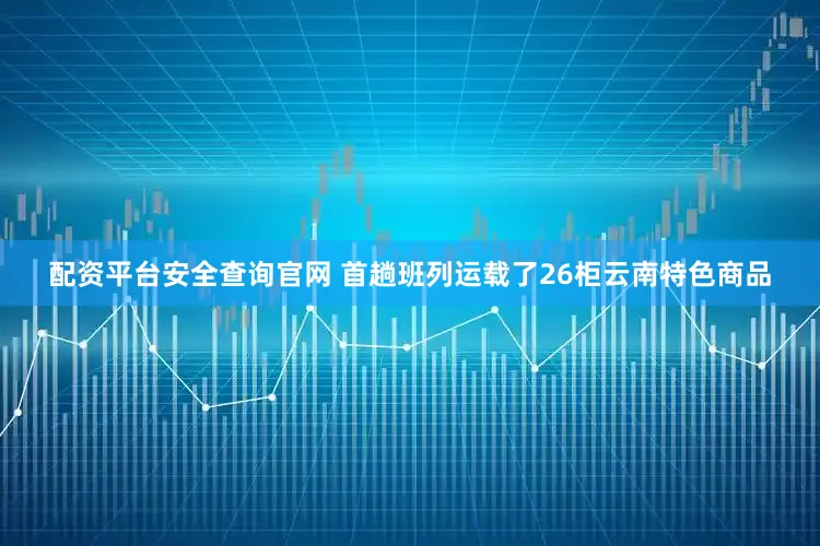 配资平台安全查询官网 　　首趟班列运载了26柜云南特色商品