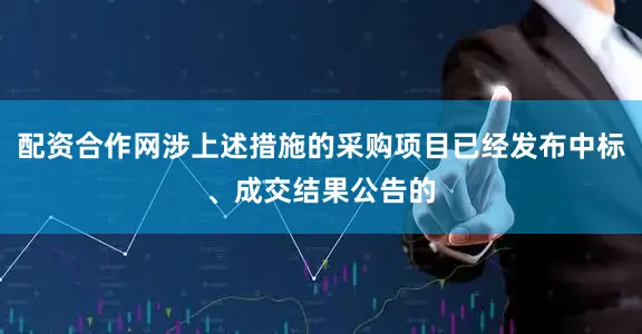 配资合作网涉上述措施的采购项目已经发布中标、成交结果公告的