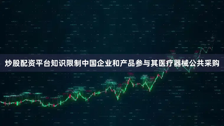 炒股配资平台知识限制中国企业和产品参与其医疗器械公共采购