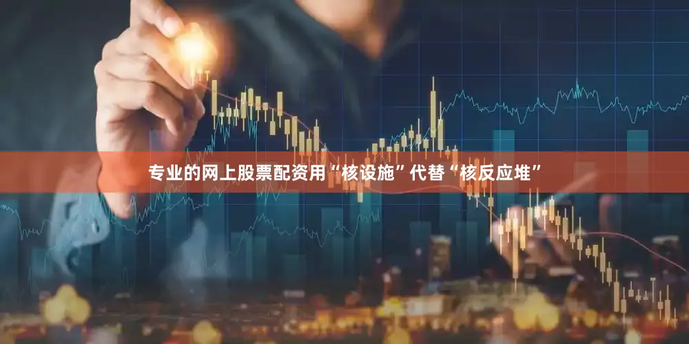 专业的网上股票配资用“核设施”代替“核反应堆”