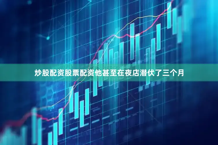 炒股配资股票配资他甚至在夜店潜伏了三个月