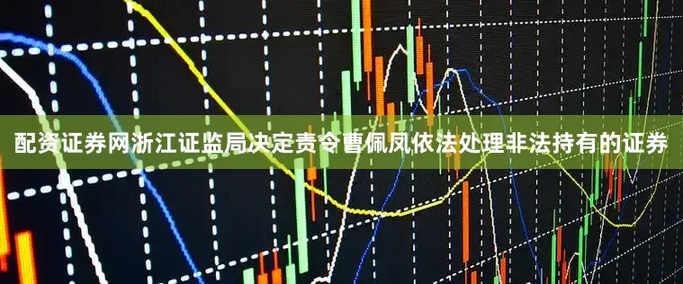配资证券网浙江证监局决定责令曹佩凤依法处理非法持有的证券