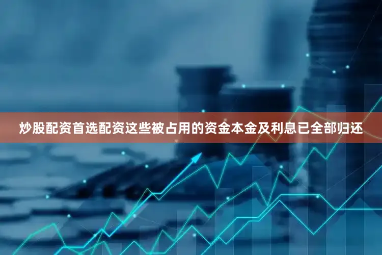 炒股配资首选配资这些被占用的资金本金及利息已全部归还