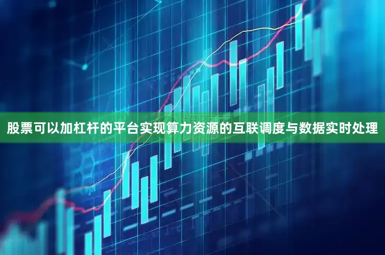 股票可以加杠杆的平台实现算力资源的互联调度与数据实时处理