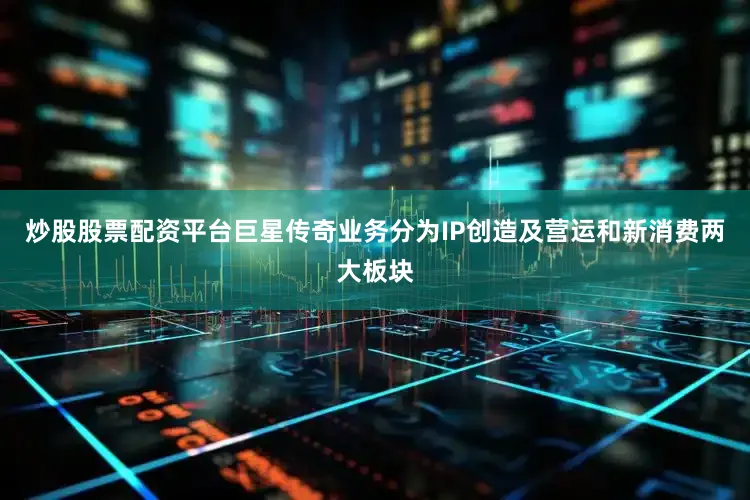 炒股股票配资平台巨星传奇业务分为IP创造及营运和新消费两大板块