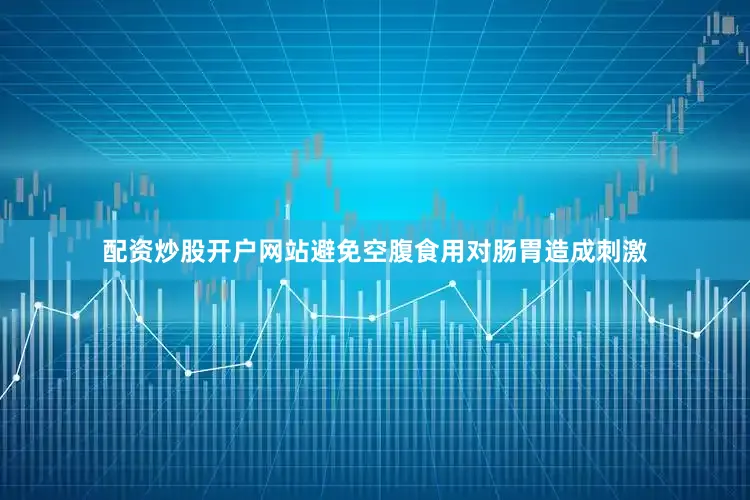 配资炒股开户网站避免空腹食用对肠胃造成刺激