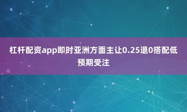 杠杆配资app　　即时亚洲方面主让0.25退0搭配低预期受注