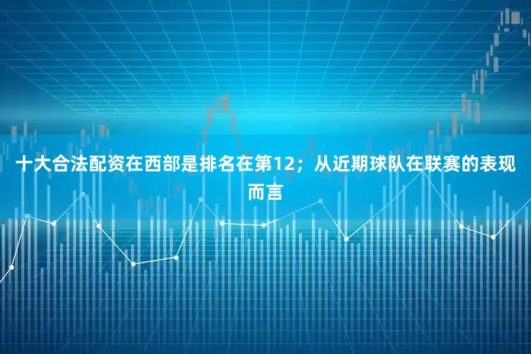 十大合法配资在西部是排名在第12；从近期球队在联赛的表现而言