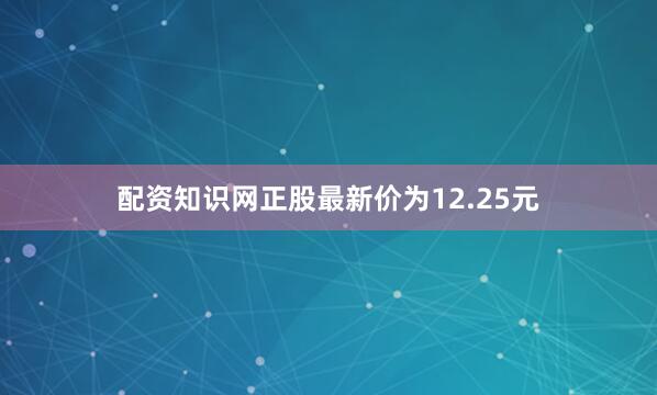 配资知识网正股最新价为12.25元