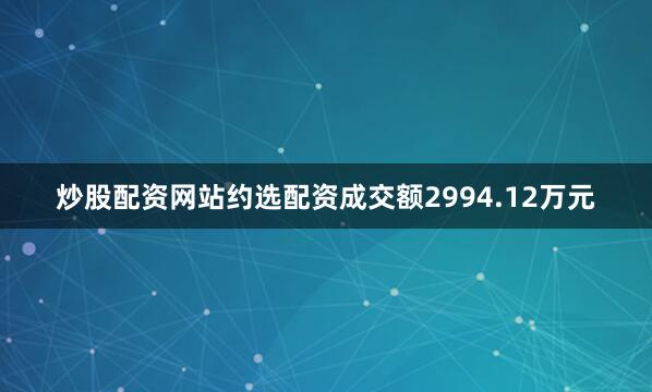 炒股配资网站约选配资成交额2994.12万元