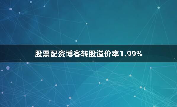股票配资博客转股溢价率1.99%