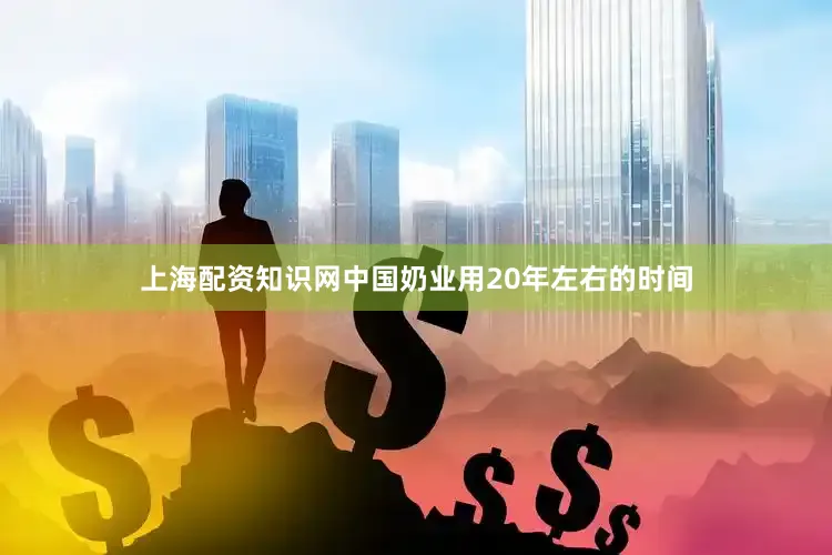 上海配资知识网中国奶业用20年左右的时间