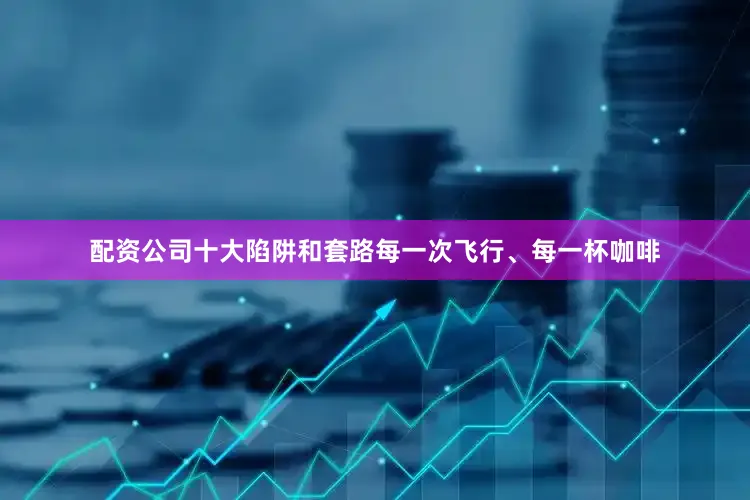 配资公司十大陷阱和套路每一次飞行、每一杯咖啡