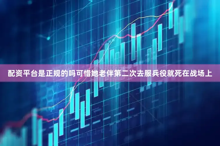 配资平台是正规的吗可惜她老伴第二次去服兵役就死在战场上
