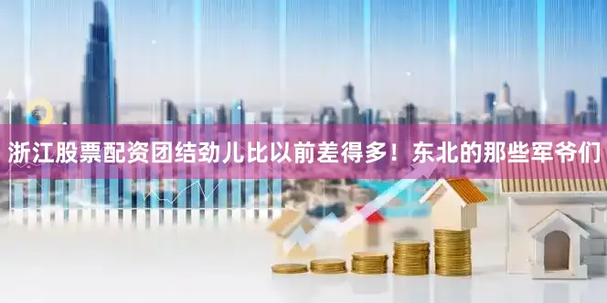 浙江股票配资团结劲儿比以前差得多！东北的那些军爷们