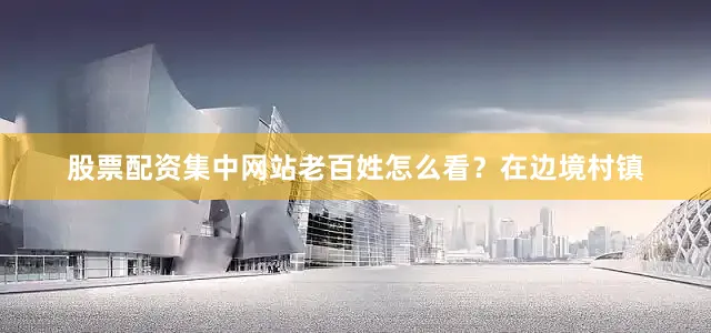 股票配资集中网站老百姓怎么看？在边境村镇