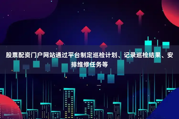 股票配资门户网站通过平台制定巡检计划、记录巡检结果、安排维修任务等