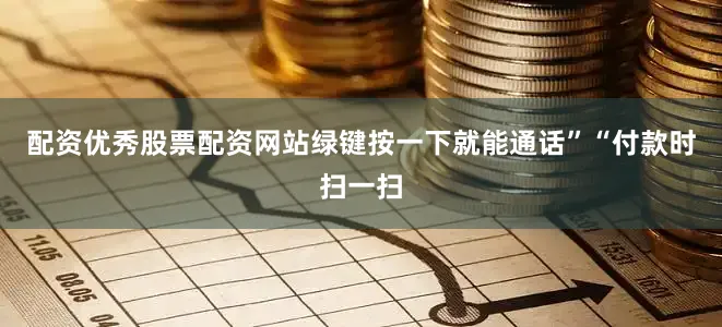 配资优秀股票配资网站绿键按一下就能通话”“付款时扫一扫