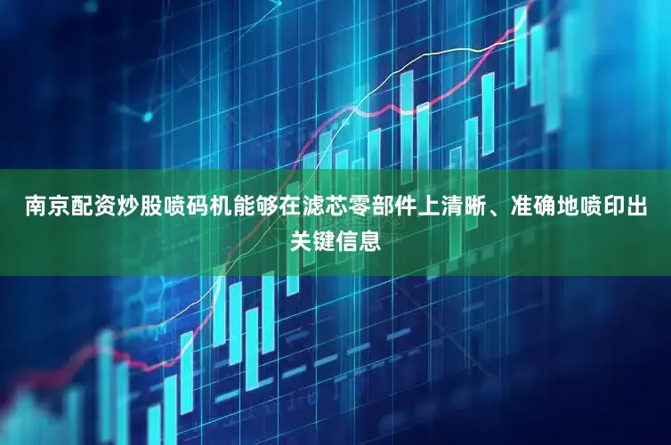 南京配资炒股喷码机能够在滤芯零部件上清晰、准确地喷印出关键信息